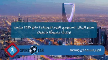 سعر الريال السعودي اليوم الأربعاء 7 مايو 2025 يشهد ارتفاعًا ملحوظًا بالبنوك